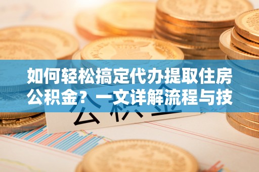 中方如何轻松搞定代办提取住房公积金？一文详解流程与技巧