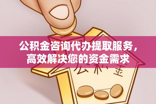 中方公积金咨询代办提取服务，高效解决您的资金需求