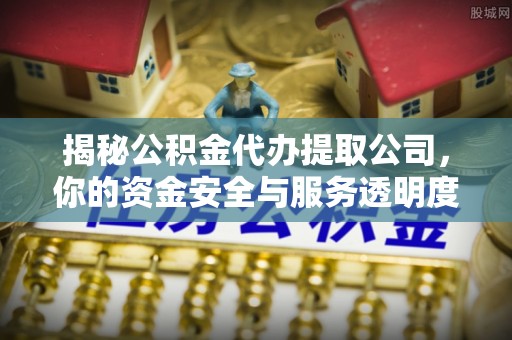 中方揭秘公积金代办提取公司，你的资金安全与服务透明度指南