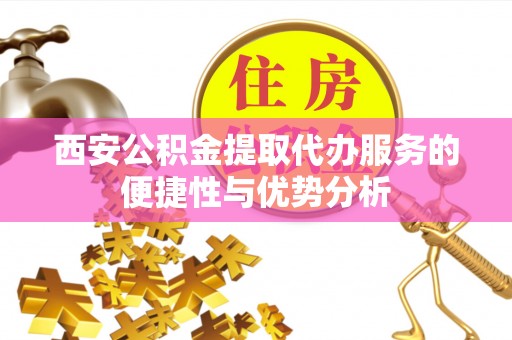 中方西安公积金提取代办服务的便捷性与优势分析