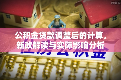 中方公积金贷款调整后的计算，新政解读与实际影响分析