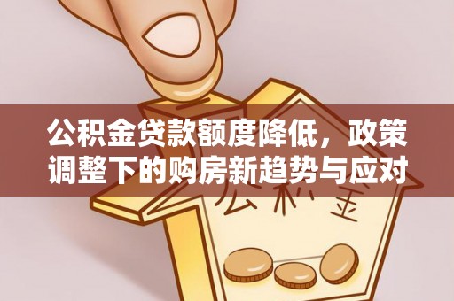 中方公积金贷款额度降低，政策调整下的购房新趋势与应对策略