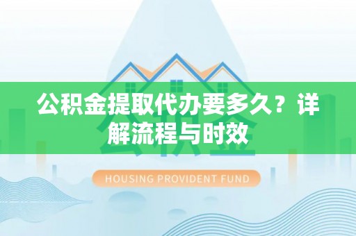 中方公积金提取代办要多久？详解流程与时效