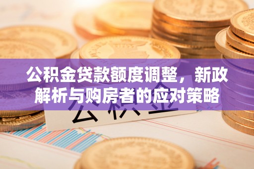 中方公积金贷款额度调整，新政解析与购房者的应对策略