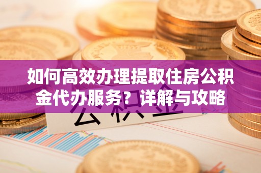 中方如何高效办理提取住房公积金代办服务？详解与攻略