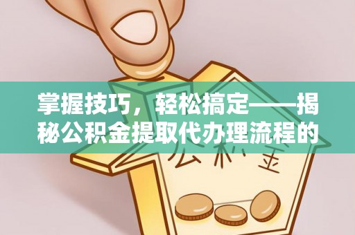 中方掌握技巧，轻松搞定——揭秘公积金提取代办理流程的关键步骤