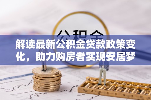 中方解读最新公积金贷款政策变化，助力购房者实现安居梦想