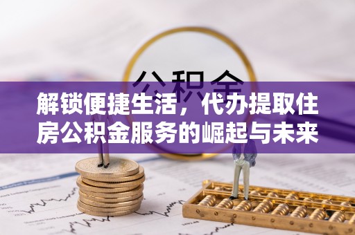 中方解锁便捷生活，代办提取住房公积金服务的崛起与未来