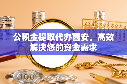 中方公积金提取代办西安，高效解决您的资金需求