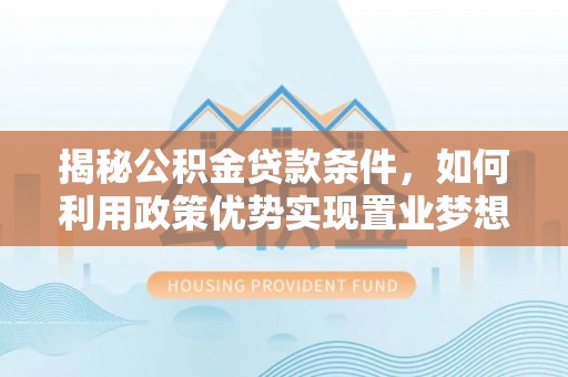 中方揭秘公积金贷款条件，如何利用政策优势实现置业梦想
