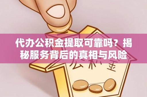 中方代办公积金提取可靠吗？揭秘服务背后的真相与风险