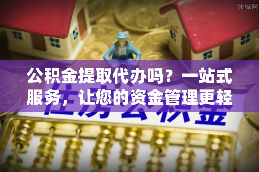 中方公积金提取代办吗？一站式服务，让您的资金管理更轻松