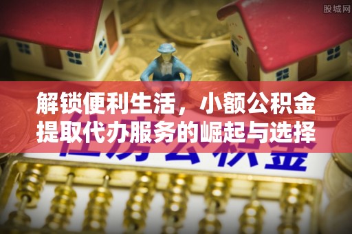 中方解锁便利生活，小额公积金提取代办服务的崛起与选择