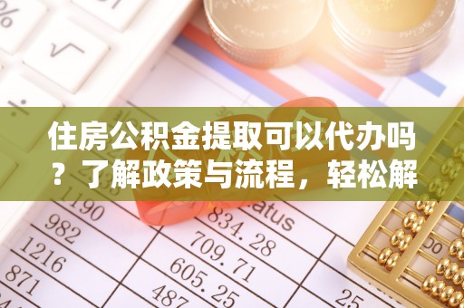 中方住房公积金提取可以代办吗？了解政策与流程，轻松解决疑惑