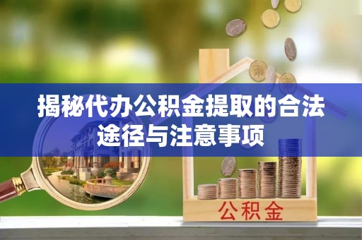 中方揭秘代办公积金提取的合法途径与注意事项