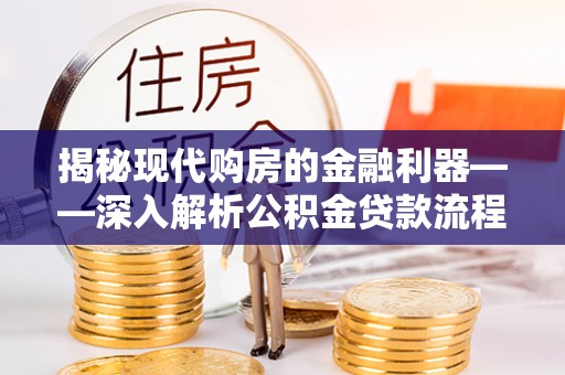 中方揭秘现代购房的金融利器——深入解析公积金贷款流程