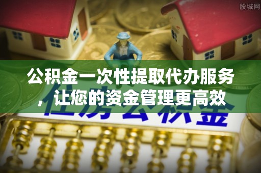 中方公积金一次性提取代办服务，让您的资金管理更高效