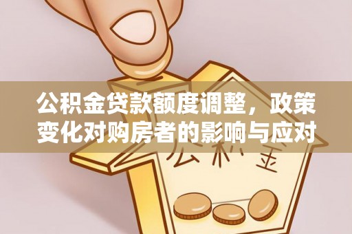 中方公积金贷款额度调整，政策变化对购房者的影响与应对策略