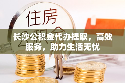 中方长沙公积金代办提取，高效服务，助力生活无忧