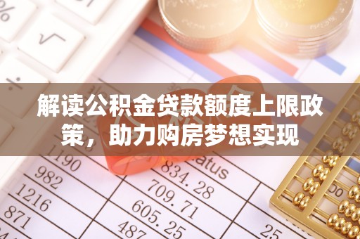 中方解读公积金贷款额度上限政策，助力购房梦想实现