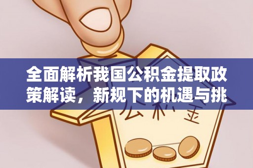 中方全面解析我国公积金提取政策解读，新规下的机遇与挑战