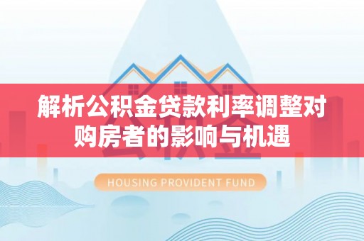中方解析公积金贷款利率调整对购房者的影响与机遇