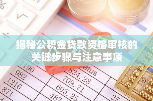 中方揭秘公积金贷款资格审核的关键步骤与注意事项