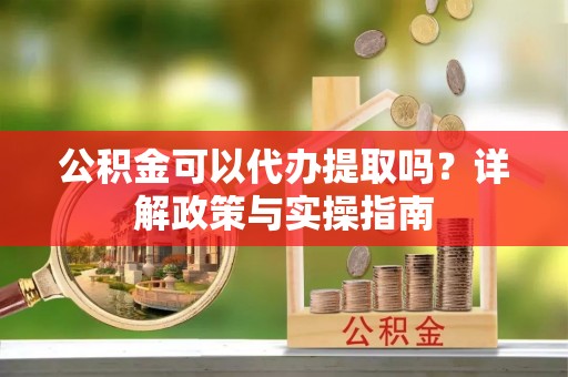 中方公积金可以代办提取吗？详解政策与实操指南