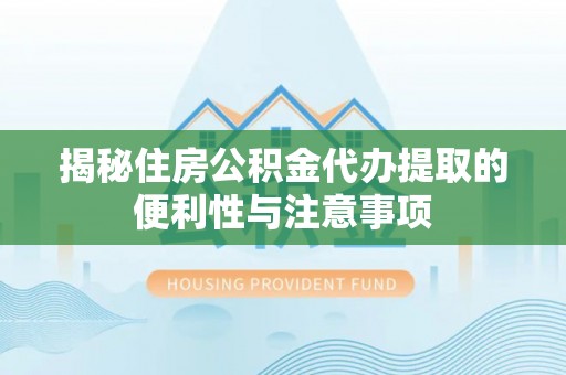 中方揭秘住房公积金代办提取的便利性与注意事项