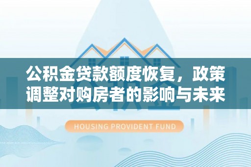 中方公积金贷款额度恢复，政策调整对购房者的影响与未来展望