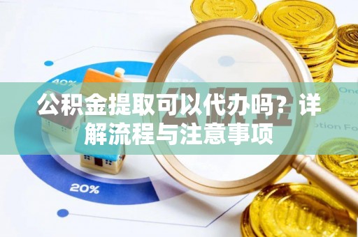 中方公积金提取可以代办吗？详解流程与注意事项