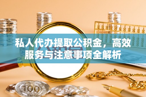 中方私人代办提取公积金，高效服务与注意事项全解析