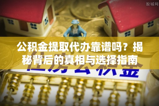 中方公积金提取代办靠谱吗？揭秘背后的真相与选择指南