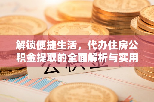 中方解锁便捷生活，代办住房公积金提取的全面解析与实用指南