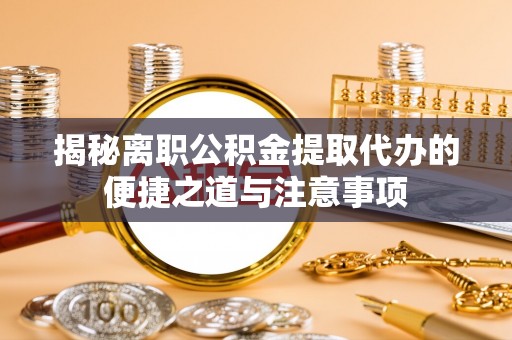 中方揭秘离职公积金提取代办的便捷之道与注意事项