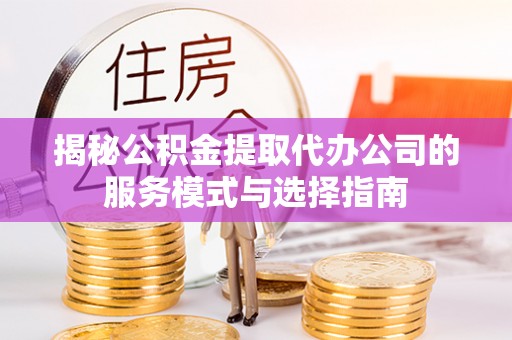 中方揭秘公积金提取代办公司的服务模式与选择指南
