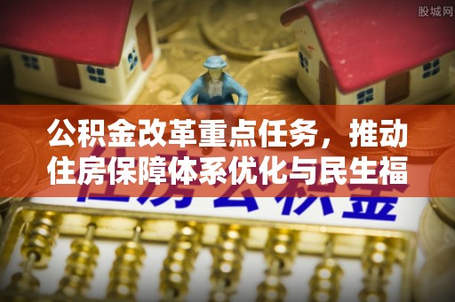 中方公积金改革重点任务，推动住房保障体系优化与民生福祉提升