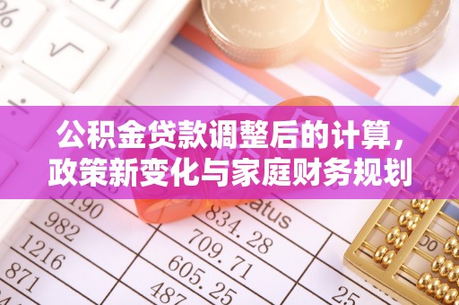 中方公积金贷款调整后的计算，政策新变化与家庭财务规划