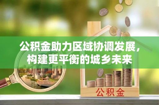 中方公积金助力区域协调发展，构建更平衡的城乡未来