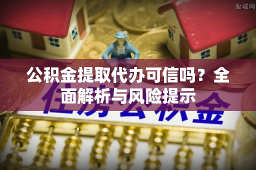 中方公积金提取代办可信吗？全面解析与风险提示