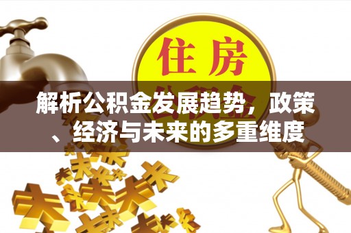 中方解析公积金发展趋势，政策、经济与未来的多重维度