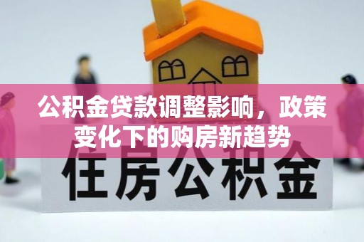 中方公积金贷款调整影响，政策变化下的购房新趋势