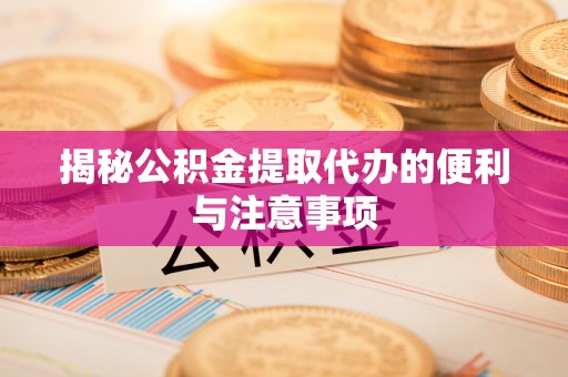 中方揭秘公积金提取代办的便利与注意事项