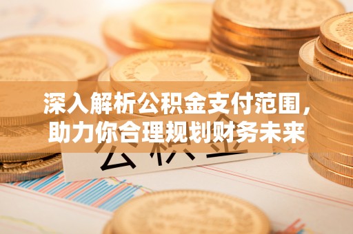 中方深入解析公积金支付范围，助力你合理规划财务未来