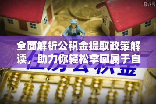 中方全面解析公积金提取政策解读，助力你轻松拿回属于自己的钱