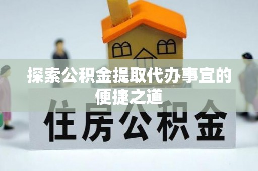 中方探索公积金提取代办事宜的便捷之道