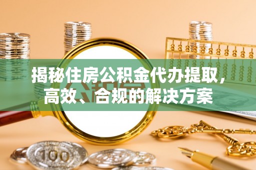 中方揭秘住房公积金代办提取，高效、合规的解决方案