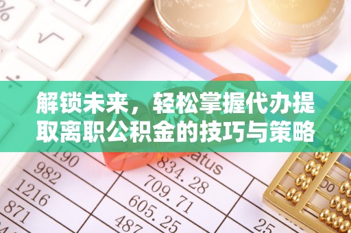 中方解锁未来，轻松掌握代办提取离职公积金的技巧与策略