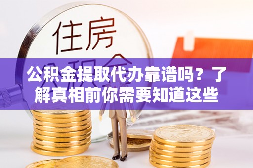 中方公积金提取代办靠谱吗？了解真相前你需要知道这些