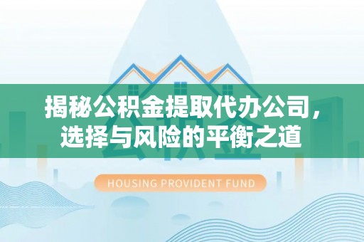 中方揭秘公积金提取代办公司，选择与风险的平衡之道
